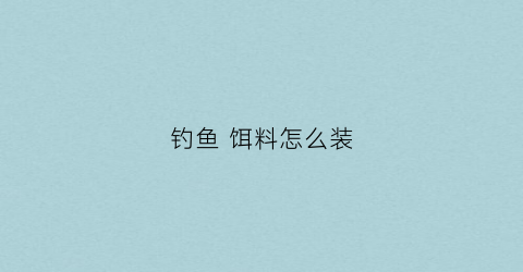 钓鱼饵料怎么装(钓鱼饵料怎么装在钩上视频教程)